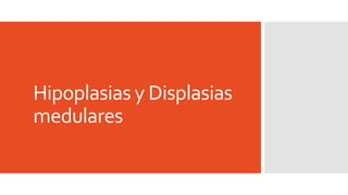 Hipoplasias y Displasias
medulares
 