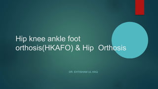 Hip knee ankle foot
orthosis(HKAFO) & Hip Orthosis
DR. EHTISHAM UL HAQ
 