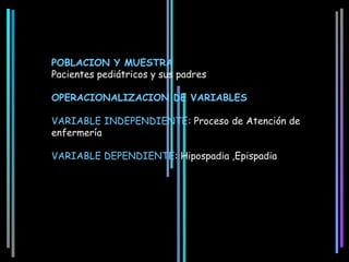 POBLACION Y MUESTRA
Pacientes pediátricos y sus padres

OPERACIONALIZACION DE VARIABLES

VARIABLE INDEPENDIENTE: Proceso de Atención de
enfermería

VARIABLE DEPENDIENTE: Hipospadia ,Epispadia
 