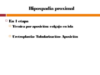 Hipospadia proximal
 En 1 etapa
 Técnica poraposición: colgajo en isla
 Uretroplastia- Tubularización- Aposición
 