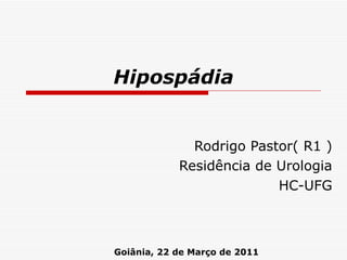 Hipospádia Rodrigo Pastor( R1 ) Residência de Urologia HC-UFG Goiânia, 22 de Março de 2011 