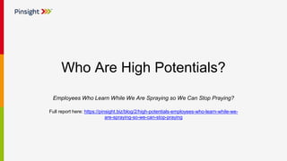 Who Are High Potentials?
Employees Who Learn While We Are Spraying so We Can Stop Praying?
Full report here: https://pinsight.biz/blog/2/high-potentials-employees-who-learn-while-we-
are-spraying-so-we-can-stop-praying
 