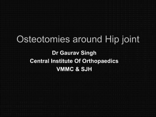 Osteotomies around Hip jointOsteotomies around Hip joint
Dr Gaurav Singh
Central Institute Of Orthopaedics
VMMC & SJH
 