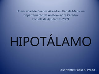 Universidad de Buenos Aires-Facultad de Medicina
    Departamento de Anatomía-1ra Cátedra
           Escuela de Ayudantes 2009




HIPOTÁLAMO
                              Disertante: Pablo A, Prado
 