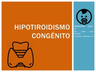 PEDIATRÍA 2017-
2
Dr. José Luis
Flores
Ornelas Ledesma A.
HIPOTIROIDISMO
CONGÉNITO
 