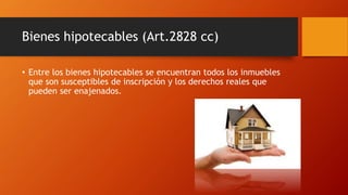 Bienes hipotecables (Art.2828 cc)
• Entre los bienes hipotecables se encuentran todos los inmuebles
que son susceptibles de inscripción y los derechos reales que
pueden ser enajenados.
 