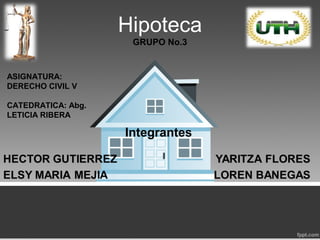 Hipoteca
GRUPO No.3
Integrantes
ASIGNATURA:
DERECHO CIVIL V
CATEDRATICA: Abg.
LETICIA RIBERA
 