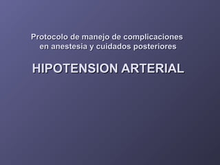 Protocolo de manejo de complicacionesProtocolo de manejo de complicaciones
en anestesia y cuidados posterioresen anestesia y cuidados posteriores
HIPOTENSION ARTERIALHIPOTENSION ARTERIAL
 