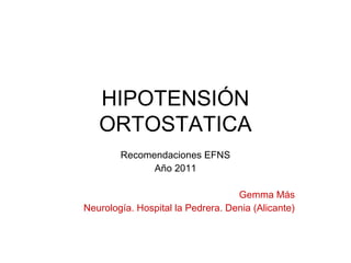 HIPOTENSIÓN 
ORTOSTATICA 
Recomendaciones EFNS 
Año 2011 
Gemma Más 
Neurología. Hospital la Pedrera. Denia (Alicante) 
 