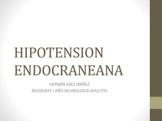 HIPOTENSION 
ENDOCRANEANA 
HERNÁN SÁEZ IBÁÑEZ 
RESIDENTE I AÑO NEUROLOGIA ADULTOS 
 