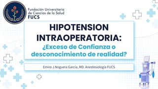 HIPOTENSION
INTRAOPERATORIA:
¿Exceso de Confianza o
desconocimiento de realidad?
Emiro J.Noguera García, MD. Anestesiología FUCS
 
