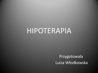 HIPOTERAPIA


         Przygotowała
       Luiza Włodkowska
 