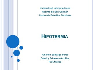 Universidad Interamericana
  Recinto de San Germán
Centro de Estudios Técnicos




 HIPOTERMIA


  Amanda Santiago Pérez
 Salud y Primeros Auxilios
        Prof.Nieves
 