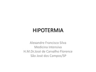HIPOTERMIA
Alexandre Francisco Silva
Medicina Intensiva
H.M.Dr.José de Carvalho Florence
São José dos Campos/SP
 