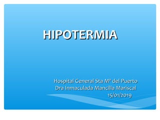 HIPOTERMIAHIPOTERMIA
Hospital General Sta Mª del PuertoHospital General Sta Mª del Puerto
Dra Inmaculada Mancilla MariscalDra Inmaculada Mancilla Mariscal
15/01/201915/01/2019
 