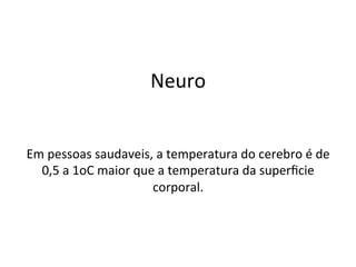 Neuro	
  
Em	
  pessoas	
  saudaveis,	
  a	
  temperatura	
  do	
  cerebro	
  é	
  de	
  
0,5	
  a	
  1oC	
  maior	
  que	
  a	
  temperatura	
  da	
  superﬁcie	
  
corporal.	
  
	
  
 