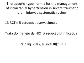 Therapeu/c	
  hypothermia	
  for	
  the	
  management	
  
of	
  intracranial	
  hypertension	
  in	
  severe	
  trauma/c	
  
brain	
  injury:	
  a	
  systema/c	
  review	
  
13	
  RCT	
  e	
  5	
  estudos	
  observacionais	
  
	
  
Trata	
  do	
  manejo	
  da	
  HIC	
  à	
  redução	
  signiﬁca/va	
  
	
  
Brain	
  Inj.	
  2012;2(Level	
  III):1–10	
  
	
  
 