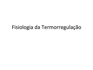 Fisiologia	
  da	
  Termorregulação	
  
 