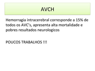 AVCH	
  
Hemorragia	
  intracerebral	
  corresponde	
  a	
  15%	
  de	
  
todos	
  os	
  AVC’s,	
  apresenta	
  alta	
  mortalidade	
  e	
  
pobres	
  resultados	
  neurologicos	
  
	
  
POUCOS	
  TRABALHOS	
  !!!	
  
 