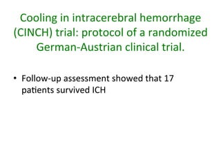 Cooling	
  in	
  intracerebral	
  hemorrhage	
  
(CINCH)	
  trial:	
  protocol	
  of	
  a	
  randomized	
  
German-­‐Austrian	
  clinical	
  trial.	
  
•  Follow-­‐up	
  assessment	
  showed	
  that	
  17	
  
pa/ents	
  survived	
  ICH	
  	
  
 