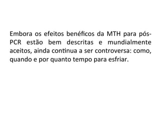 Embora	
  os	
  efeitos	
  benéﬁcos	
  da	
  MTH	
  para	
  pós-­‐
PCR	
   estão	
   bem	
   descritas	
   e	
   mundialmente	
  
aceitos,	
  ainda	
  con/nua	
  a	
  ser	
  controversa:	
  como,	
  
quando	
  e	
  por	
  quanto	
  tempo	
  para	
  esfriar.	
  
 