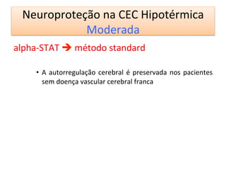 Neuroproteção	
  na	
  CEC	
  Hipotérmica	
  
Moderada	
  
alpha-­‐STAT	
  è	
  método	
  standard	
  
•  A	
  autorregulação	
  cerebral	
  é	
  preservada	
  nos	
  pacientes	
  
sem	
  doença	
  vascular	
  cerebral	
  franca	
  
	
  
	
  
 