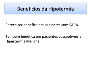 Benevcios	
  da	
  Hipotermia	
  
	
  
Parece	
  ser	
  benéﬁca	
  em	
  pacientes	
  com	
  SARA.	
  
	
  
Também	
  benéﬁca	
  em	
  pacientes	
  suscep…veis	
  a	
  
Hipertermia	
  Maligna.	
  
 