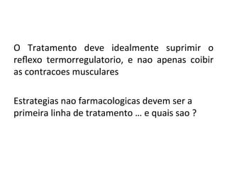 O	
   Tratamento	
   deve	
   idealmente	
   suprimir	
   o	
  
reﬂexo	
   termorregulatorio,	
   e	
   nao	
   apenas	
   coibir	
  
as	
  contracoes	
  musculares	
  
	
  
Estrategias	
  nao	
  farmacologicas	
  devem	
  ser	
  a	
  
primeira	
  linha	
  de	
  tratamento	
  …	
  e	
  quais	
  sao	
  ?	
  
	
  
	
  
 