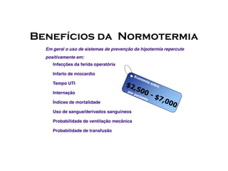 Infecções da ferida operatória
Infarto de miocardio
Tempo UTI
Benefícios da Normotermia
Em geral o uso de sistemas de prevenção da hipotermia repercute
positivamente em:
Internação
Índices de mortalidade
Uso de sangue/derivados sanguíneos
Probabilidade de ventilação mecânica
Probabilidade de transfusão
 
