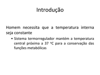 Introdução	
  
	
  
Homem	
   necessita	
   que	
   a	
   temperatura	
   interna	
  
seja	
  constante	
  	
  
•  Sistema	
  termorregulador	
  mantém	
  a	
  temperatura	
  
central	
   próxima	
   a	
   37	
   oC	
   para	
   a	
   conservação	
   das	
  
funções	
  metabólicas	
  
	
  
 