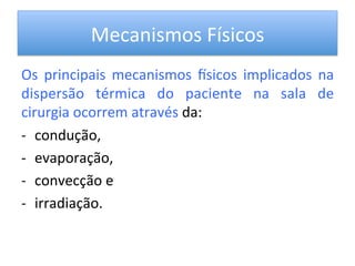 Mecanismos	
  Físicos	
  
Os	
   principais	
   mecanismos	
   vsicos	
   implicados	
   na	
  
dispersão	
   térmica	
   do	
   paciente	
   na	
   sala	
   de	
  
cirurgia	
  ocorrem	
  através	
  da:	
  	
  
-­‐  condução,	
  	
  
-­‐  evaporação,	
  	
  
-­‐  convecção	
  e	
  	
  
-­‐  irradiação.	
  	
  
	
  
 