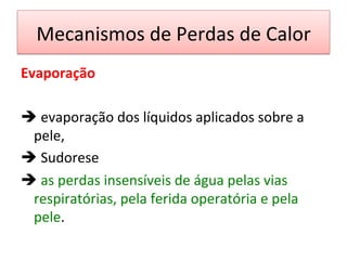 Mecanismos	
  de	
  Perdas	
  de	
  Calor	
  
Evaporação	
  
	
  
è 	
  evaporação	
  dos	
  líquidos	
  aplicados	
  sobre	
  a	
  
pele,	
  	
  
è 	
  Sudorese	
  	
  
è 	
  as	
  perdas	
  insensíveis	
  de	
  água	
  pelas	
  vias	
  
respiratórias,	
  pela	
  ferida	
  operatória	
  e	
  pela	
  
pele.	
  	
  
	
  
 