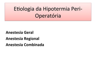 E/ologia	
  da	
  Hipotermia	
  Peri-­‐
Operatória	
  
	
  
	
  
Anestesia	
  Geral	
  
Anestesia	
  Regional	
  
Anestesia	
  Combinada	
  
 