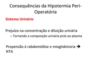 Consequências	
  da	
  Hipotermia	
  Peri-­‐
Operatória	
  
Sistema	
  Urinário	
  
	
  
Prejuízo	
  na	
  concentração	
  e	
  diluição	
  urinária	
  
– Tornando	
  a	
  composição	
  urinária	
  próx	
  ao	
  plasma	
  
Propensão	
  à	
  rabdomiólise	
  e	
  mioglobinúria	
  è	
  
NTA 	
   	
  	
  
	
  
	
  
 