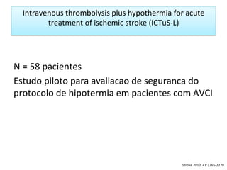 Intravenous	
  thrombolysis	
  plus	
  hypothermia	
  for	
  acute	
  
treatment	
  of	
  ischemic	
  stroke	
  (ICTuS-­‐L)	
  
N	
  =	
  58	
  pacientes	
  
Estudo	
  piloto	
  para	
  avaliacao	
  de	
  seguranca	
  do	
  
protocolo	
  de	
  hipotermia	
  em	
  pacientes	
  com	
  AVCI	
  
	
  
	
  
Stroke	
  2010,	
  41:2265-­‐2270.	
  
 