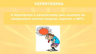 HIPERTERMIA
A Hipertermia é caracterizada pelo aumento da
temperatura normal corporal, superior a 40ºC.
 