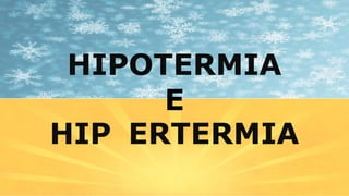 HIPOTERMIA
HIP ERTERMIA
E
 
