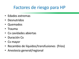 Factores de riesgo para HP
• Edades extremas
• Desnutridos
• Quemados
• Trauma
• Cx cavidades abiertas
• Duración Cx
• Cx mayor
• Recambio de líquidos/transfusiones (fríos)
• Anestesia general/regional
 