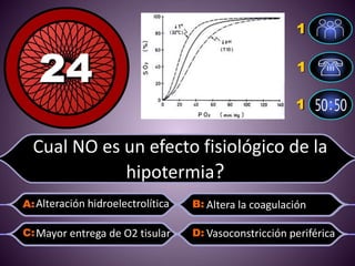 Cual NO es un efecto fisiológico de la
hipotermia??
Alteración hidroelectrolítica
Vasoconstricción periféricaMayor entrega de O2 tisular
Altera la coagulación
 