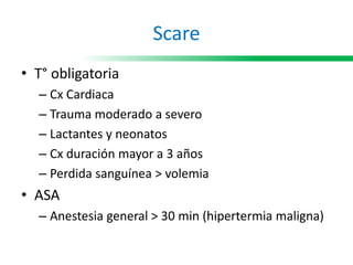 Scare
• T° obligatoria
– Cx Cardiaca
– Trauma moderado a severo
– Lactantes y neonatos
– Cx duración mayor a 3 años
– Perdida sanguínea > volemia
• ASA
– Anestesia general > 30 min (hipertermia maligna)
 