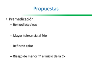 Propuestas
• Premedicación
– Benzodiacepinas
– Mayor tolerancia al frio
– Refieren calor
– Riesgo de menor T° al inicio de la Cx
 