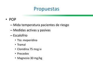 Propuestas
• POP
– Mida temperatura pacientes de riesgo
– Medidas activas y pasivas
– Escalofrio
• Tto: meperidina
• Tramal
• Clonidina 75 mcg iv
• Precedex
• Magnesio 30 mg/kg
 