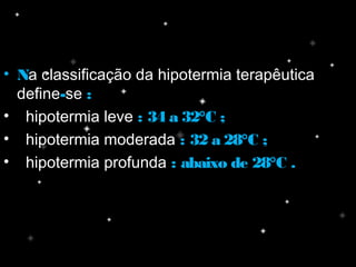 • NNa classificação da hipotermia terapêutica
define--se ::
•   hipotermia leve : 34 a 32°C ;: 34 a 32°C ;
•   hipotermia moderada : 32 a 28°C ;: 32 a 28°C ;
•   hipotermia profunda : abaixo de 28°C .: abaixo de 28°C .
 