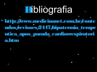 BBibliografia
• http://www.medicinanet.com.br/contehttp://www.medicinanet.com.br/conte
udos/revisoes/2447/hipotermia_terapeudos/revisoes/2447/hipotermia_terape
utica_apos_parada_cardiorrespiratoriutica_apos_parada_cardiorrespiratori
a.htma.htm
 