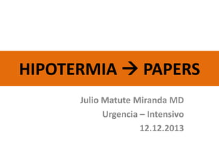 HIPOTERMIA  PAPERS
Julio Matute Miranda MD
Urgencia – Intensivo
12.12.2013

 