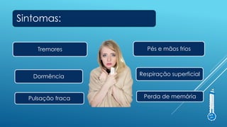 Sintomas:
Tremores Pés e mãos frios
Dormência Respiração superficial
Pulsação fraca Perda de memória
 