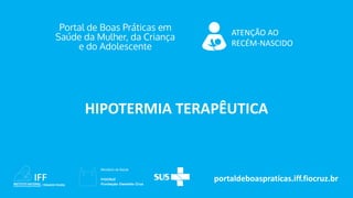 portaldeboaspraticas.iff.fiocruz.br
ATENÇÃO AO
RECÉM-NASCIDO
HIPOTERMIA TERAPÊUTICA
 