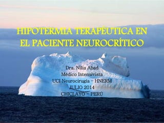HIPOTERMIA TERAPÉUTICA EN
EL PACIENTE NEUROCRÍTICO
Dra. Nilia Abad
Médico Intensivista
UCI Neurocirugía – HNERM
JULIO 2014
CHICLAYO - PERÚ
 