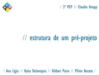 / 3º PEP // Claudio Knupp




             // estrutura de um pré-projeto


/ Ana Lígia // Katia Delavequia // Kildare Paiva // Plínio Buzato /
 