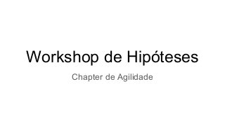 Workshop de Hipóteses
Chapter de Agilidade
 